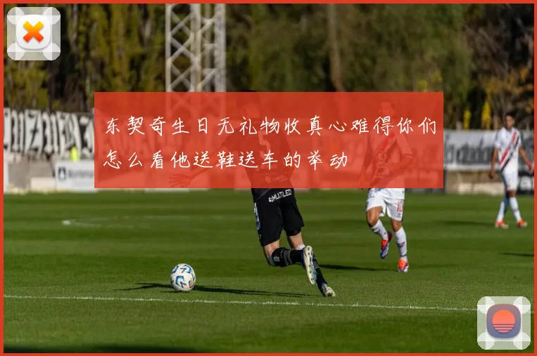 东契奇生日无礼物收真心难得你们怎么看他送鞋送车的举动