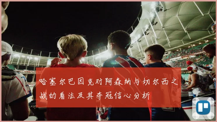 哈塞尔巴因克对阿森纳与切尔西之战的看法及其夺冠信心分析