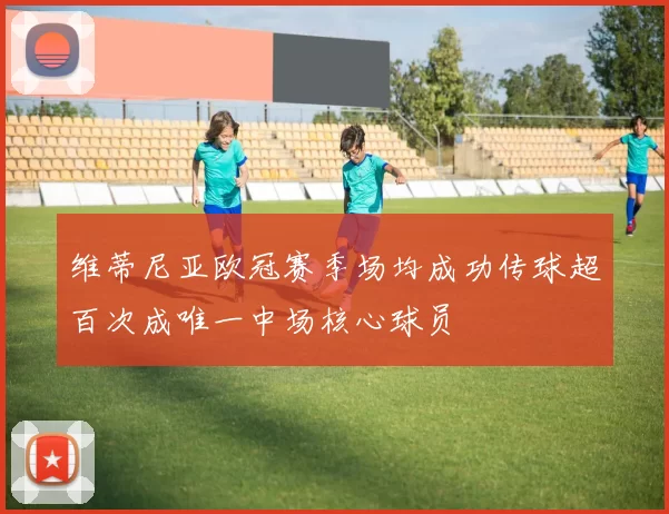 维蒂尼亚欧冠赛季场均成功传球超百次成唯一中场核心球员