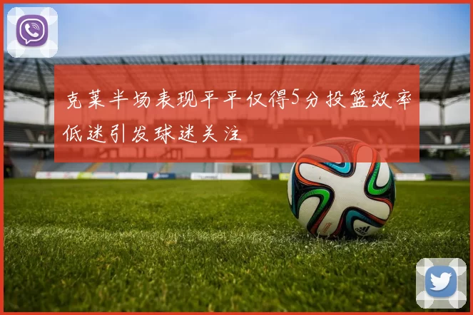 克莱半场表现平平仅得5分投篮效率低迷引发球迷关注