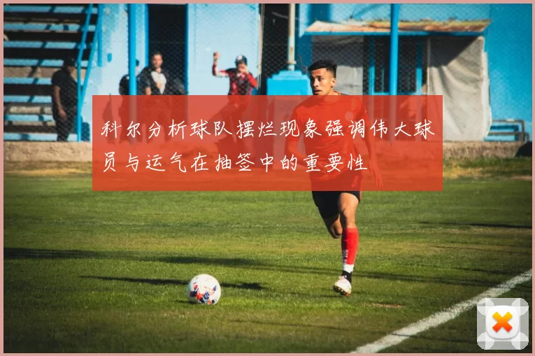 科尔分析球队摆烂现象强调伟大球员与运气在抽签中的重要性