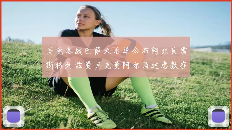 马竞客战巴萨大名单公布阿尔瓦雷斯格列兹曼卢克曼阿尔马达悉数在列