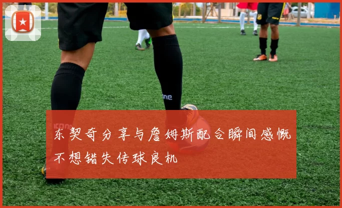 东契奇分享与詹姆斯配合瞬间感慨不想错失传球良机