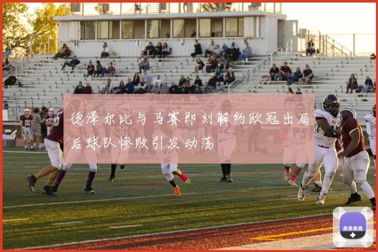 德泽尔比与马赛即刻解约欧冠出局后球队惨败引发动荡