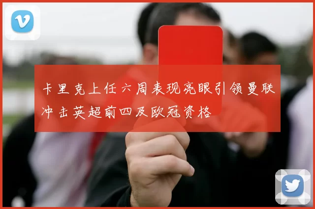 卡里克上任六周表现亮眼引领曼联冲击英超前四及欧冠资格