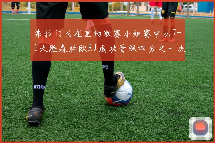 弗拉门戈在里约联赛小组赛中以7-1大胜森柏欧RJ成功晋级四分之一决赛