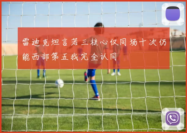 雷迪克坦言若三核心仅同场十次仍能西部第五我完全认同