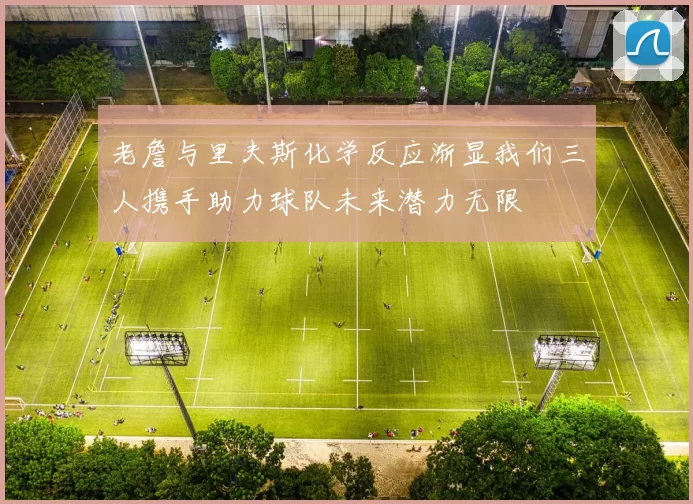 老詹与里夫斯化学反应渐显我们三人携手助力球队未来潜力无限