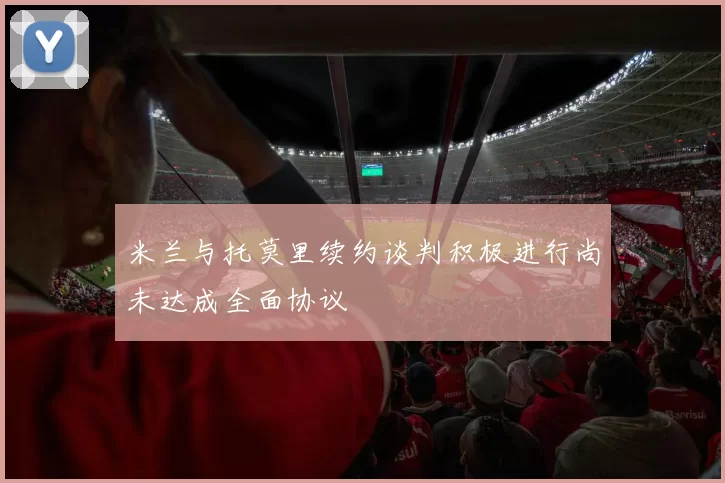 米兰与托莫里续约谈判积极进行尚未达成全面协议