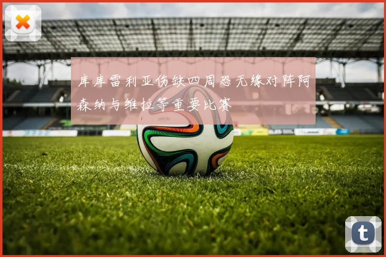 库库雷利亚伤缺四周恐无缘对阵阿森纳与维拉等重要比赛