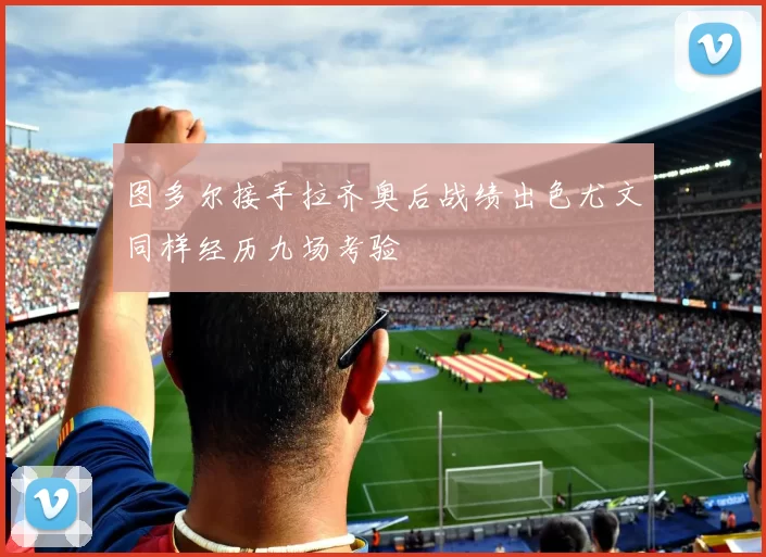 图多尔接手拉齐奥后战绩出色尤文同样经历九场考验