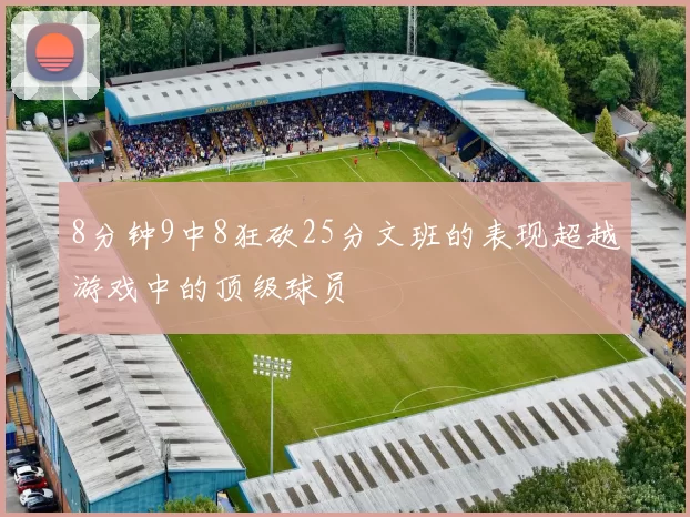 8分钟9中8狂砍25分文班的表现超越游戏中的顶级球员