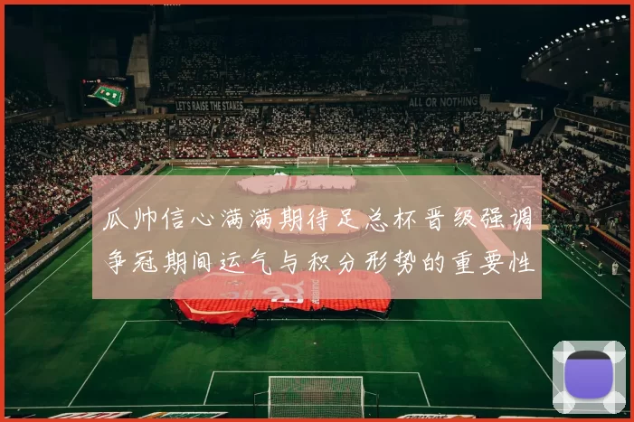 瓜帅信心满满期待足总杯晋级强调争冠期间运气与积分形势的重要性