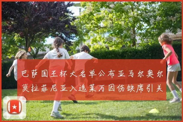 巴萨国王杯大名单公布亚马尔奥尔莫拉菲尼亚入选莱万因伤缺席引关注