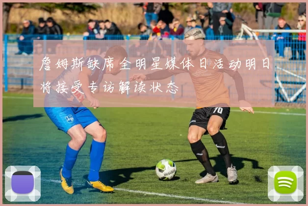 詹姆斯缺席全明星媒体日活动明日将接受专访解读状态