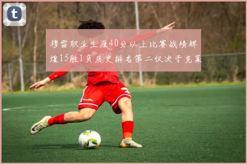穆雷职业生涯40分以上比赛战绩辉煌15胜1负历史排名第二仅次于克莱的完美19胜0负