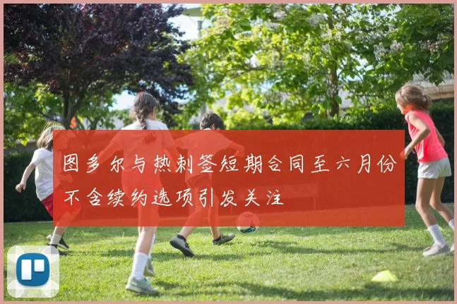 图多尔与热刺签短期合同至六月份不含续约选项引发关注