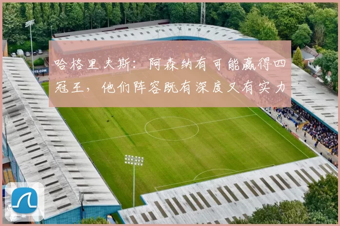 哈格里夫斯：阿森纳有可能赢得四冠王，他们阵容既有深度又有实力