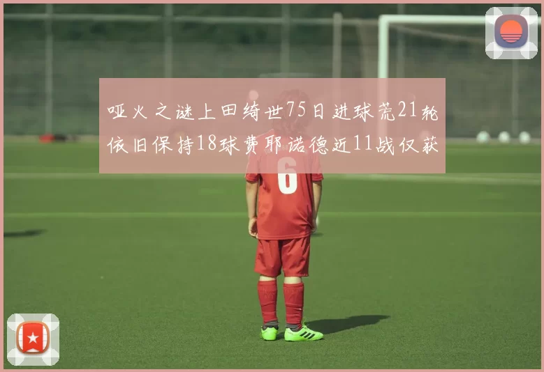 哑火之谜上田绮世75日进球荒21轮依旧保持18球费耶诺德近11战仅获3胜