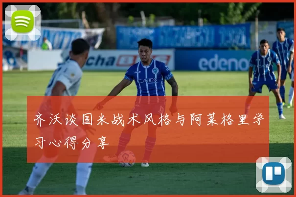 齐沃谈国米战术风格与阿莱格里学习心得分享