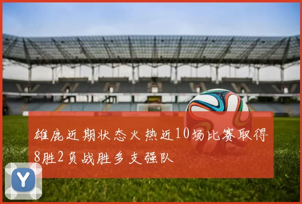 雄鹿近期状态火热近10场比赛取得8胜2负战胜多支强队
