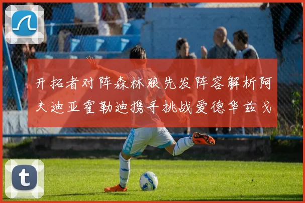 开拓者对阵森林狼先发阵容解析阿夫迪亚霍勒迪携手挑战爱德华兹戈贝尔