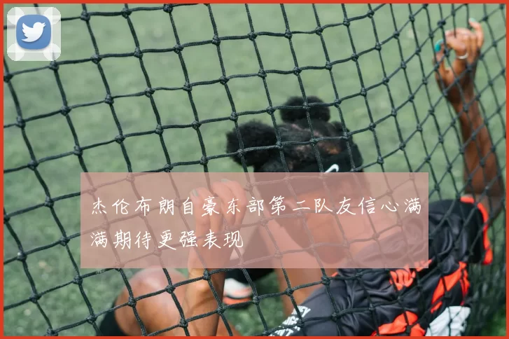 杰伦布朗自豪东部第二队友信心满满期待更强表现