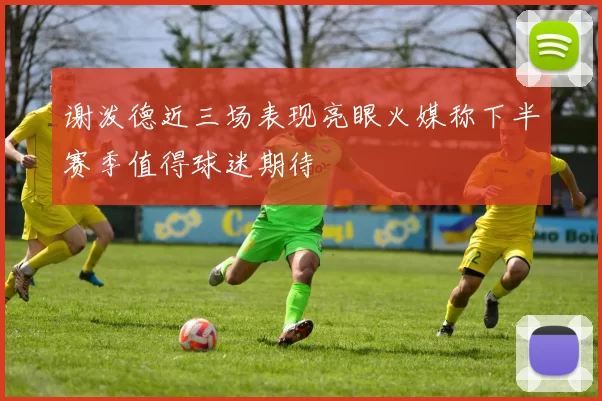 谢泼德近三场表现亮眼火媒称下半赛季值得球迷期待