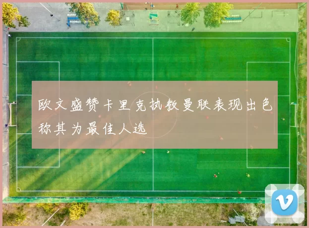 欧文盛赞卡里克执教曼联表现出色称其为最佳人选