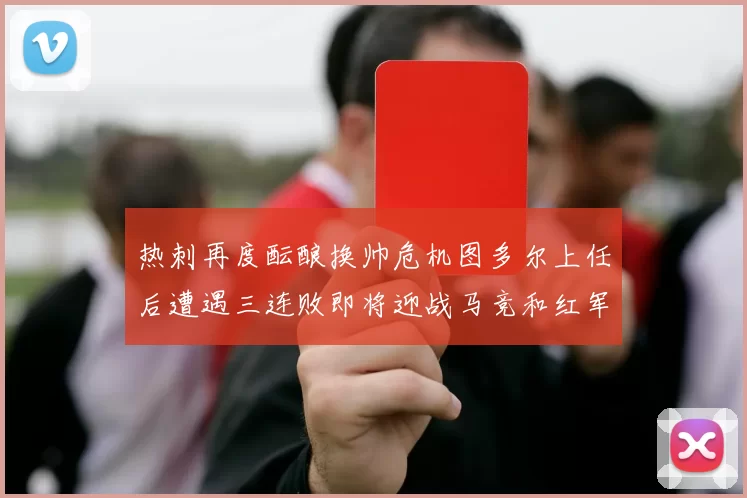 热刺再度酝酿换帅危机图多尔上任后遭遇三连败即将迎战马竞和红军
