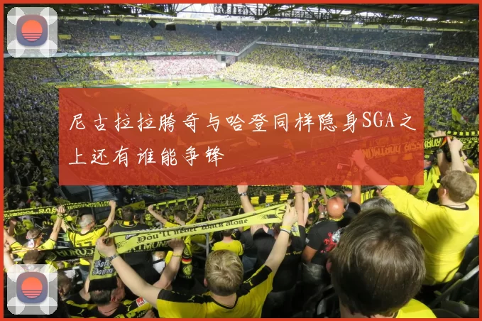 尼古拉拉胯奇与哈登同样隐身SGA之上还有谁能争锋