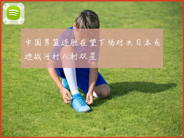 中国男篮连胜在望下场对决日本或迎战河村八村双星