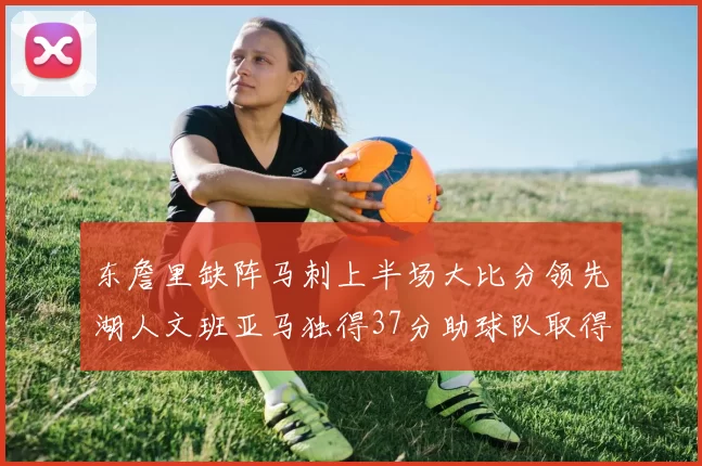 东詹里缺阵马刺上半场大比分领先湖人文班亚马独得37分助球队取得优势