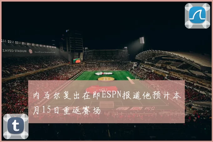 内马尔复出在即ESPN报道他预计本月15日重返赛场
