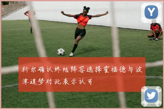 科尔确认终结阵容选择霍福德与波津追梦对此表示认可