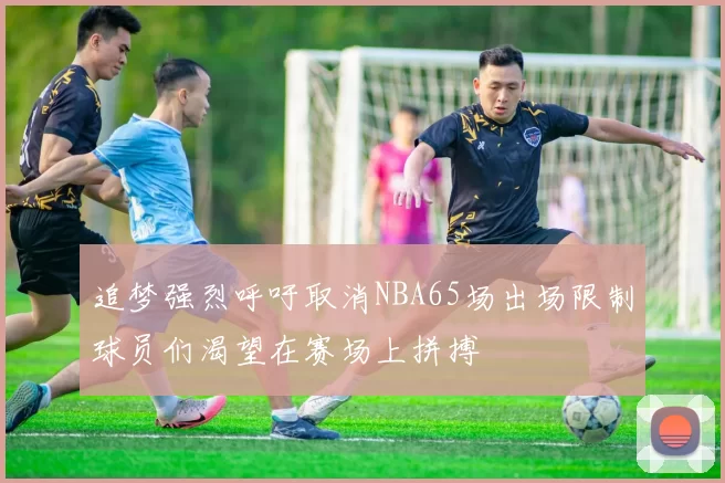 追梦强烈呼吁取消NBA65场出场限制球员们渴望在赛场上拼搏