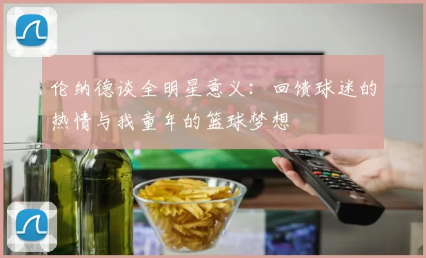伦纳德谈全明星意义：回馈球迷的热情与我童年的篮球梦想
