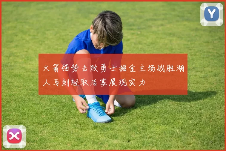 火箭强势击败勇士掘金主场战胜湖人马刺轻取活塞展现实力