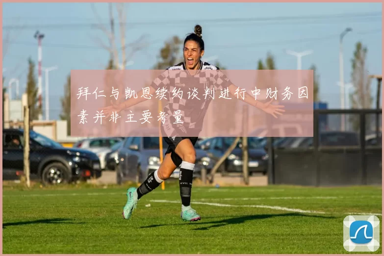 拜仁与凯恩续约谈判进行中财务因素并非主要考量